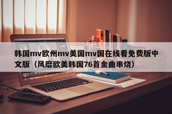韩国mv欧州mv美国mv国在线看免费版中文版（风靡欧美韩国76首金曲串烧）