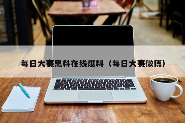 每日大赛黑料在线爆料（每日大赛微博）