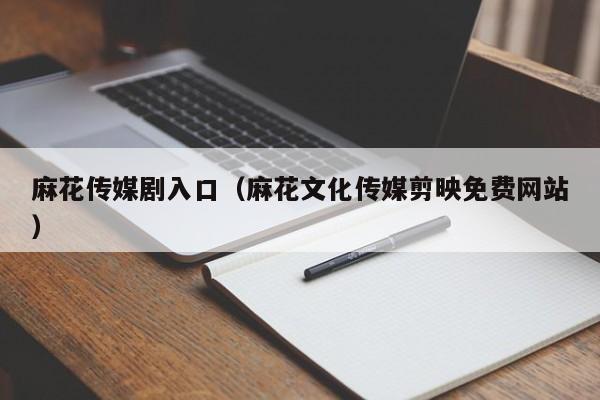 麻花传媒剧入口（麻花文化传媒剪映免费网站）