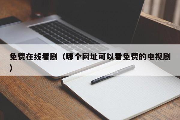 免费在线看剧（哪个网址可以看免费的电视剧）