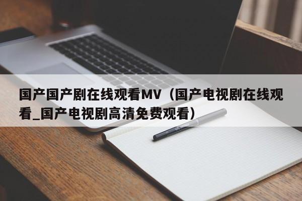 国产国产剧在线观看MV（国产电视剧在线观看_国产电视剧高清免费观看）