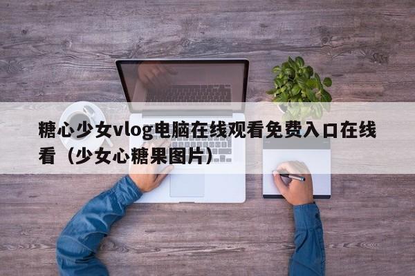 糖心少女vlog电脑在线观看免费入口在线看（少女心糖果图片）