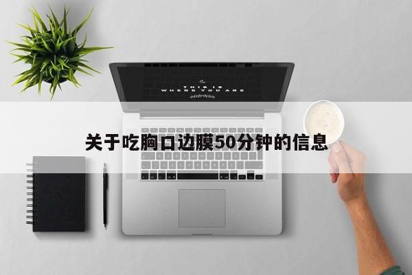 关于吃胸口边膜50分钟的信息