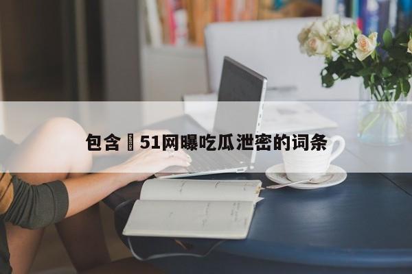包含❤51网曝吃瓜泄密的词条
