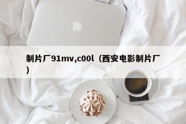 制片厂91mv,c00l（西安电影制片厂）