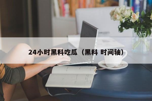 24小时黑料吃瓜（黑料 时间轴）