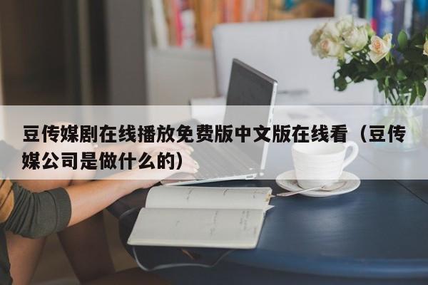 豆传媒剧在线播放免费版中文版在线看（豆传媒公司是做什么的）