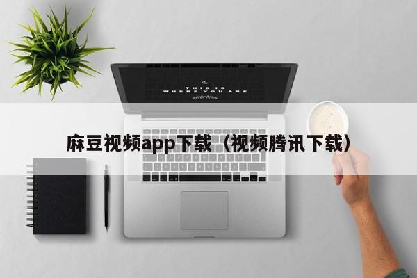 麻豆视频app下载（视频腾讯下载）