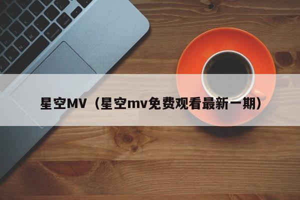 星空MV（星空mv免费观看最新一期）