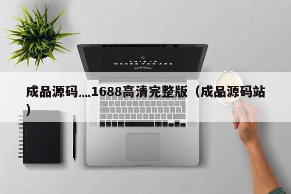 成品源码灬1688高清完整版（成品源码站）