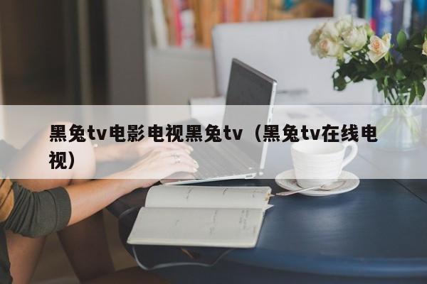 黑兔tv电影电视黑兔tv（黑兔tv在线电视）