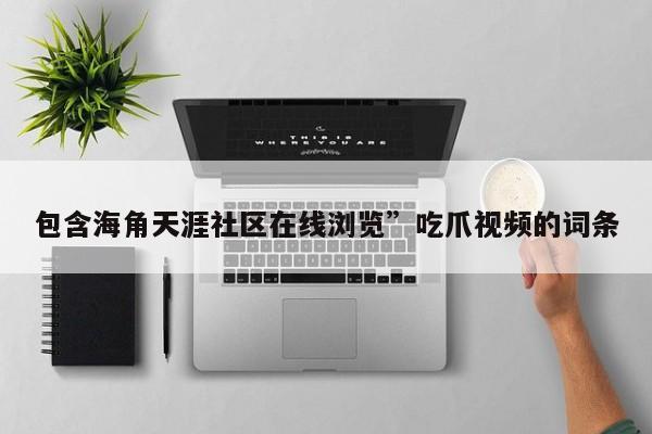 包含海角天涯社区在线浏览”吃爪视频的词条