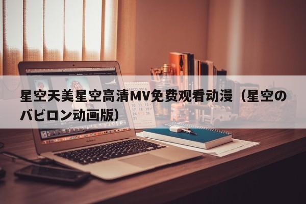 星空天美星空高清MV免费观看动漫（星空のバビロン动画版）