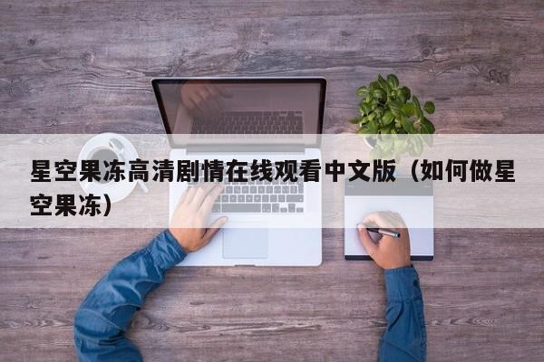 星空果冻高清剧情在线观看中文版（如何做星空果冻）