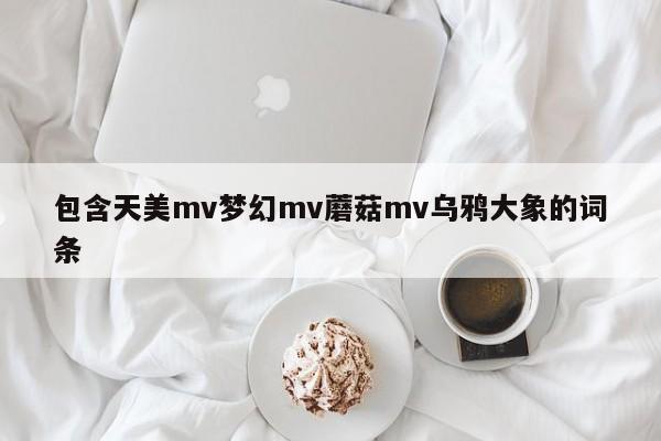 包含天美mv梦幻mv蘑菇mv乌鸦大象的词条