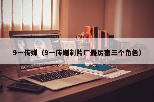 9一传媒（9一传媒制片厂最厉害三个角色）