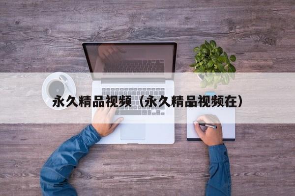 永久精品视频（永久精品视频在）