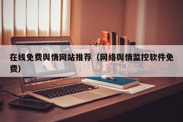 在线免费舆情网站推荐（网络舆情监控软件免费）