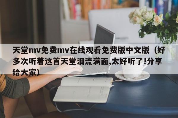 天堂mv免费mv在线观看免费版中文版（好多次听着这首天堂泪流满面,太好听了!分享给大家）