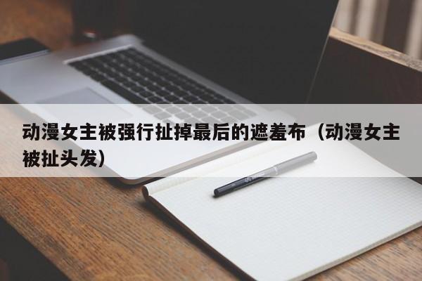 动漫女主被强行扯掉最后的遮羞布（动漫女主被扯头发）