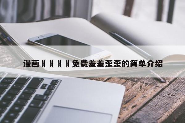 漫画🈲免费羞羞歪歪的简单介绍