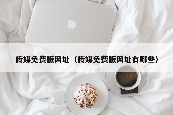 传媒免费版网址（传媒免费版网址有哪些）