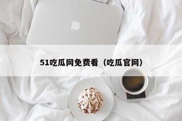 51吃瓜网免费看（吃瓜官网）