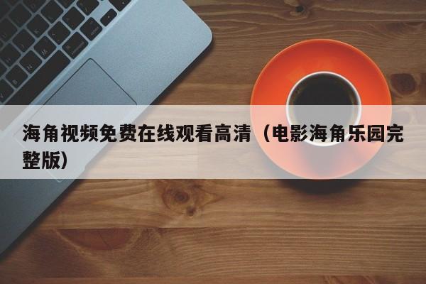 海角视频免费在线观看高清（电影海角乐园完整版）