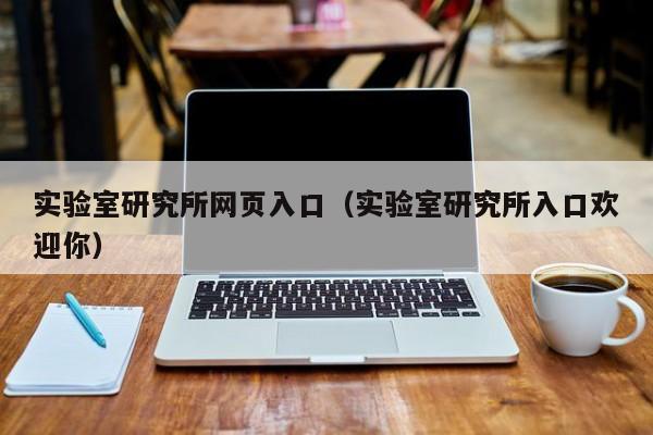 实验室研究所网页入口（实验室研究所入口欢迎你）