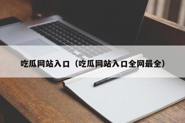 吃瓜网站入口（吃瓜网站入口全网最全）