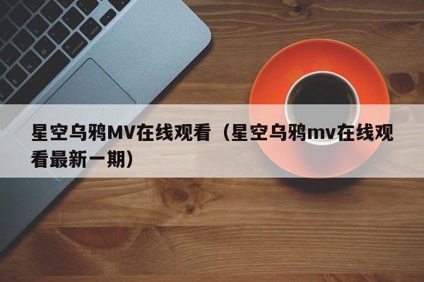 星空乌鸦MV在线观看（星空乌鸦mv在线观看最新一期）
