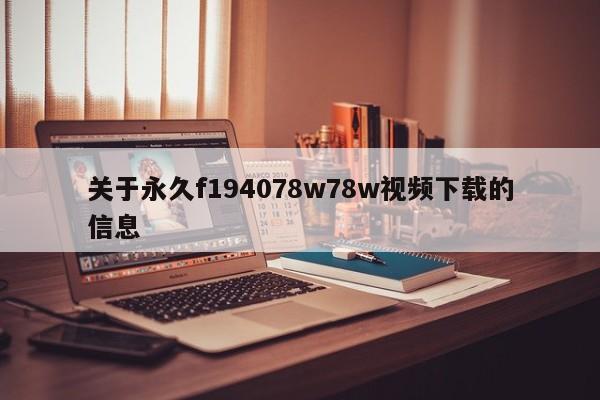 关于永久f194078w78w视频下载的信息