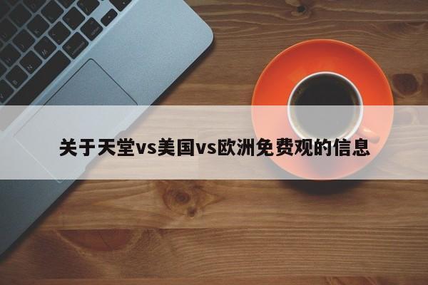关于天堂vs美国vs欧洲免费观的信息